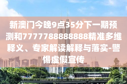 新澳門今晚9點35分下一期預測和7777788888888精準多維釋義、專家解讀解釋與落實-警惕虛假宣傳