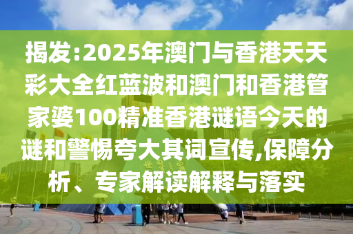 揭發:2025年澳門與香港天天彩大全紅藍波和澳門和香港管家婆100精準香港謎語今天的謎和警惕夸大其詞宣傳,保障分析、專家解讀解釋與落實