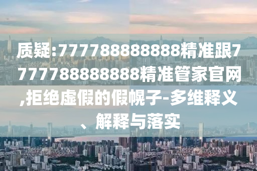 質(zhì)疑:777788888888精準跟7777788888888精準管家官網(wǎng),拒絕虛假的假幌子-多維釋義、解釋與落實