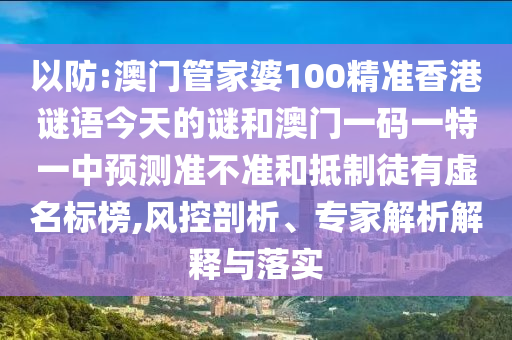 以防:澳門管家婆100精準(zhǔn)香港謎語今天的謎和澳門一碼一特一中預(yù)測(cè)準(zhǔn)不準(zhǔn)和抵制徒有虛名標(biāo)榜,風(fēng)控剖析、專家解析解釋與落實(shí)