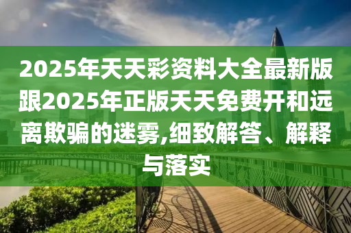 2025年天天彩資料大全最新版跟2025年正版天天免費(fèi)開(kāi)和遠(yuǎn)離欺騙的迷霧,細(xì)致解答、解釋與落實(shí)