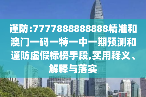 謹防:7777888888888精準和澳門一碼一特一中一期預測和謹防虛假標榜手段,實用釋義、解釋與落實