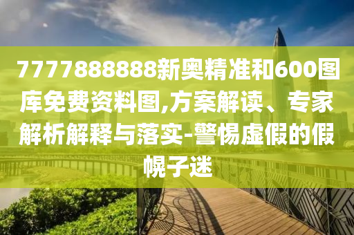 7777888888新奧精準和600圖庫免費資料圖,方案解讀、專家解析解釋與落實-警惕虛假的假幌子迷