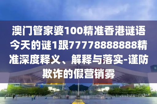 澳門管家婆100精準(zhǔn)香港謎語(yǔ)今天的謎1跟77778888888精準(zhǔn)深度釋義、解釋與落實(shí)-謹(jǐn)防欺詐的假營(yíng)銷霧