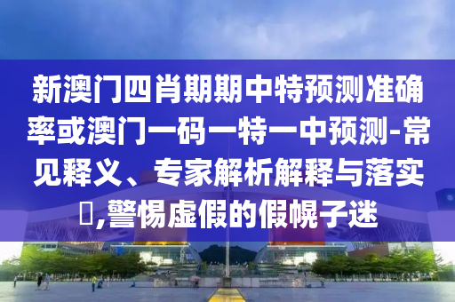新澳門四肖期期中特預(yù)測準確率或澳門一碼一特一中預(yù)測-常見釋義、專家解析解釋與落實?,警惕虛假的假幌子迷