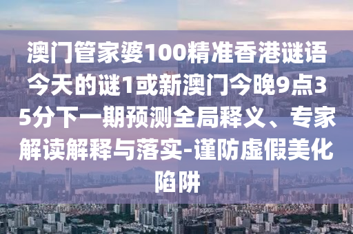 澳門管家婆100精準(zhǔn)香港謎語今天的謎1或新澳門今晚9點(diǎn)35分下一期預(yù)測全局釋義、專家解讀解釋與落實(shí)-謹(jǐn)防虛假美化陷阱