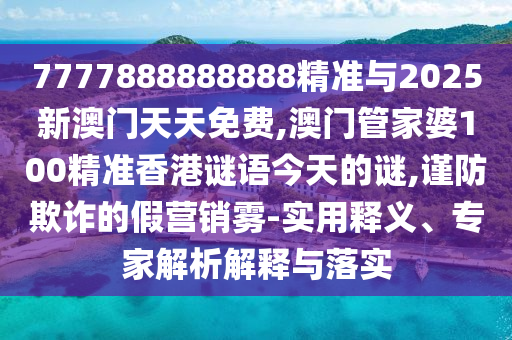 7777888888888精準與2025新澳門天天免費,澳門管家婆100精準香港謎語今天的謎,謹防欺詐的假營銷霧-實用釋義、專家解析解釋與落實