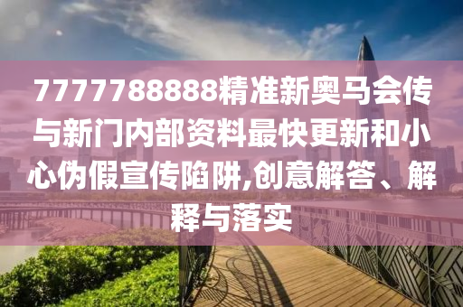 7777788888精準新奧馬會傳與新門內部資料最快更新和小心偽假宣傳陷阱,創意解答、解釋與落實