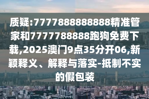 質疑:7777888888888精準管家和7777788888跑狗免費下載,2025澳門9點35分開06,新穎釋義、解釋與落實-抵制不實的假包裝
