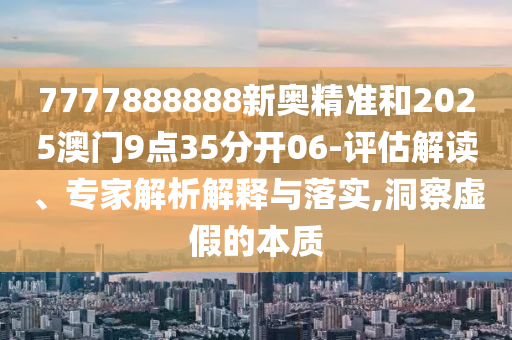7777888888新奧精準和2025澳門9點35分開06-評估解讀、專家解析解釋與落實,洞察虛假的本質