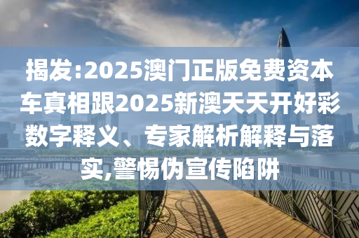 揭發:2025澳門正版免費資本車真相跟2025新澳天天開好彩數字釋義、專家解析解釋與落實,警惕偽宣傳陷阱