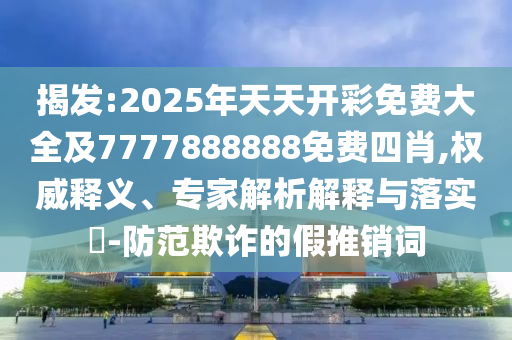 揭發:2025年天天開彩免費大全及7777888888免費四肖,權威釋義、專家解析解釋與落實?-防范欺詐的假推銷詞