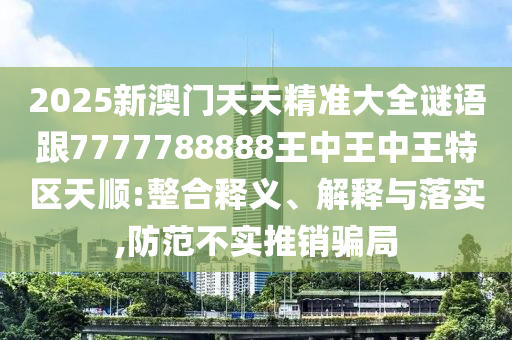2025新澳門天天精準大全謎語跟7777788888王中王中王特區天順:整合釋義、解釋與落實,防范不實推銷騙局