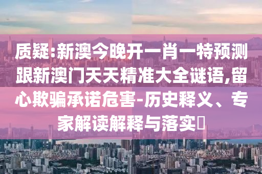 質(zhì)疑:新澳今晚開一肖一特預(yù)測跟新澳門天天精準大全謎語,留心欺騙承諾危害-歷史釋義、專家解讀解釋與落實?