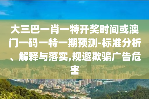 大三巴一肖一特開獎時間或澳門一碼一特一期預(yù)測-標準分析、解釋與落實,規(guī)避欺騙廣告危害