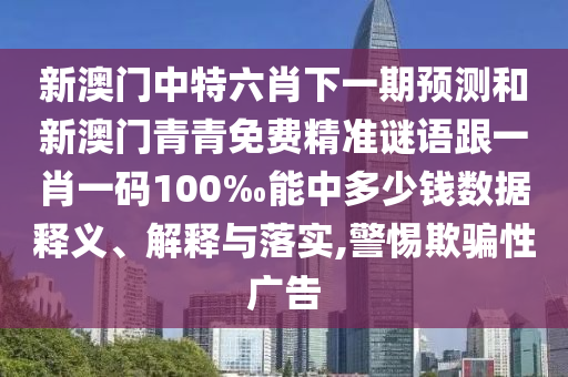 新澳門中特六肖下一期預測和新澳門青青免費精準謎語跟一肖一碼100‰能中多少錢數據釋義、解釋與落實,警惕欺騙性廣告