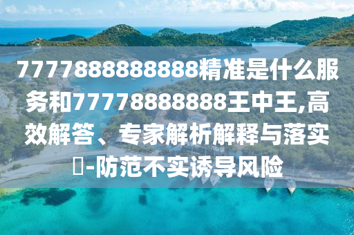 7777888888888精準(zhǔn)是什么服務(wù)和77778888888王中王,高效解答、專家解析解釋與落實(shí)?-防范不實(shí)誘導(dǎo)風(fēng)險(xiǎn)