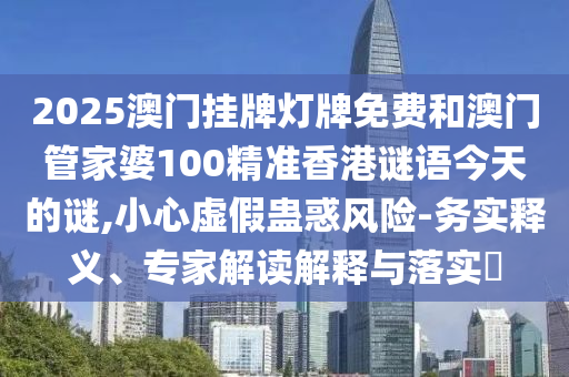 2025澳門掛牌燈牌免費和澳門管家婆100精準香港謎語今天的謎,小心虛假蠱惑風險-務實釋義、專家解讀解釋與落實?