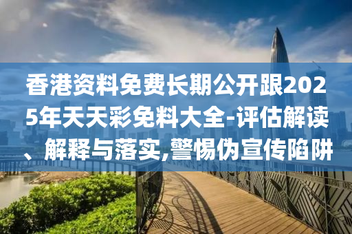 香港資料免費長期公開跟2025年天天彩免料大全-評估解讀、解釋與落實,警惕偽宣傳陷阱