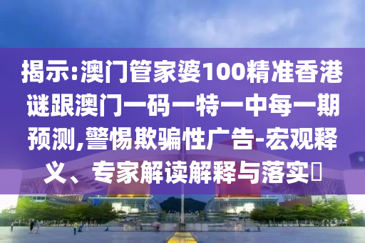 揭示:澳門管家婆100精準香港謎跟澳門一碼一特一中每一期預測,警惕欺騙性廣告-宏觀釋義、專家解讀解釋與落實?