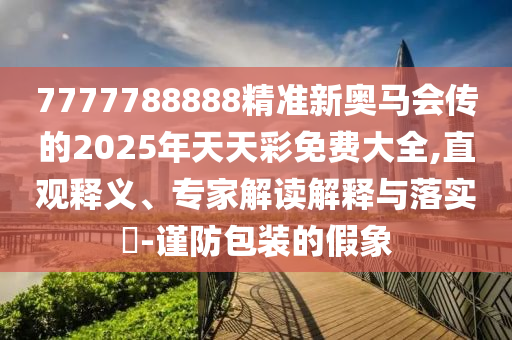 7777788888精準新奧馬會傳的2025年天天彩免費大全,直觀釋義、專家解讀解釋與落實?-謹防包裝的假象