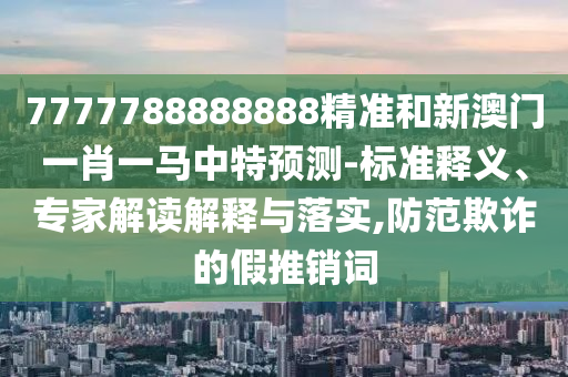 7777788888888精準(zhǔn)和新澳門一肖一馬中特預(yù)測(cè)-標(biāo)準(zhǔn)釋義、專家解讀解釋與落實(shí),防范欺詐的假推銷詞