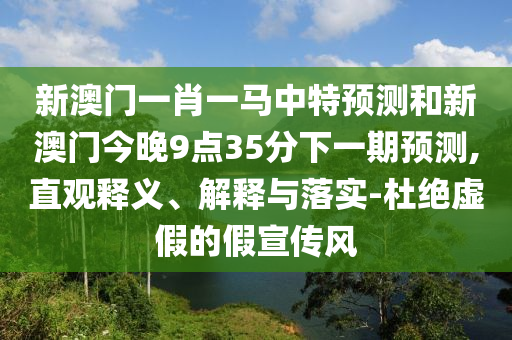 新澳門一肖一馬中特預測和新澳門今晚9點35分下一期預測,直觀釋義、解釋與落實-杜絕虛假的假宣傳風