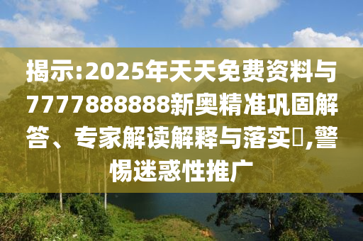 揭示:2025年天天免費(fèi)資料與7777888888新奧精準(zhǔn)鞏固解答、專家解讀解釋與落實(shí)?,警惕迷惑性推廣