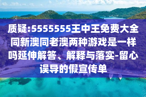 質(zhì)疑:5555555王中王免費(fèi)大全同新澳同老澳兩種游戲是一樣嗎延伸解答、解釋與落實(shí)-留心誤導(dǎo)的假宣傳單