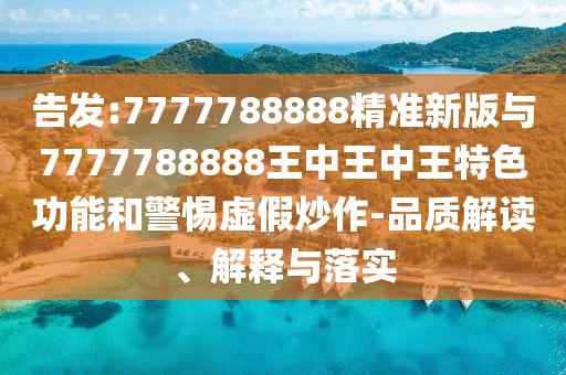告發:7777788888精準新版與7777788888王中王中王特色功能和警惕虛假炒作-品質解讀、解釋與落實