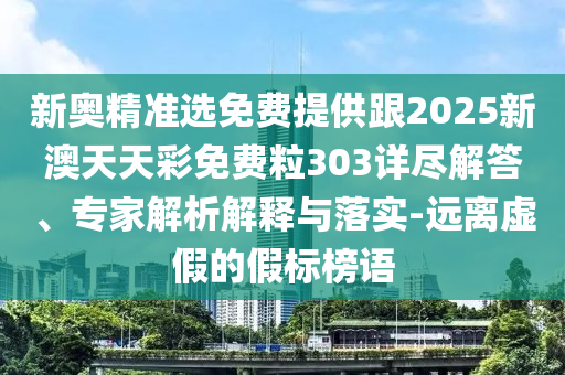 新奧精準選免費提供跟2025新澳天天彩免費粒303詳盡解答、專家解析解釋與落實-遠離虛假的假標榜語
