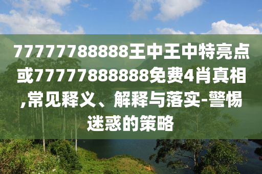 77777788888王中王中特亮點或77777888888免費4肖真相,常見釋義、解釋與落實-警惕迷惑的策略