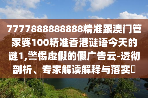 7777888888888精準跟澳門管家婆100精準香港謎語今天的謎1,警惕虛假的假廣告云-透徹剖析、專家解讀解釋與落實?