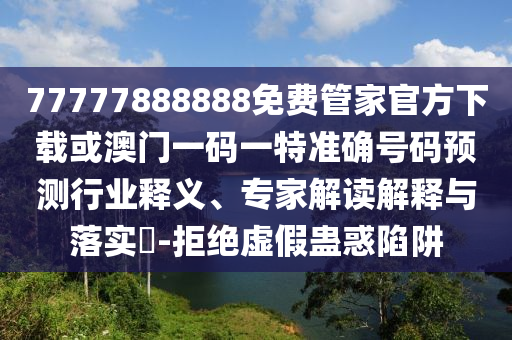 77777888888免費(fèi)管家官方下載或澳門一碼一特準(zhǔn)確號碼預(yù)測行業(yè)釋義、專家解讀解釋與落實?-拒絕虛假蠱惑陷阱