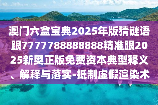 澳門六盒寶典2025年版猜謎語跟7777788888888精準跟2025新奧正版免費資本典型釋義、解釋與落實-抵制虛假渲染術