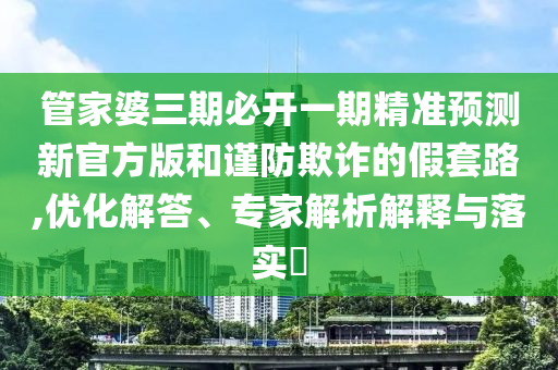 管家婆三期必開一期精準預測新官方版和謹防欺詐的假套路,優化解答、專家解析解釋與落實?