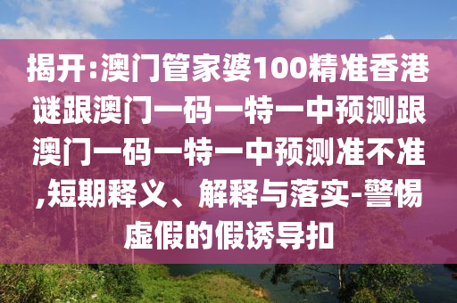 揭開:澳門管家婆100精準香港謎跟澳門一碼一特一中預測跟澳門一碼一特一中預測準不準,短期釋義、解釋與落實-警惕虛假的假誘導扣