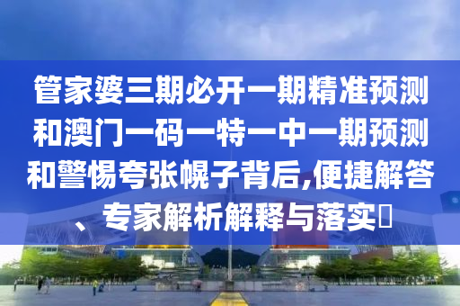 管家婆三期必開一期精準預測和澳門一碼一特一中一期預測和警惕夸張幌子背后,便捷解答、專家解析解釋與落實?