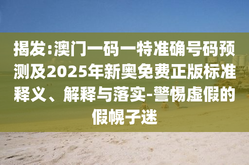 揭發(fā):澳門一碼一特準(zhǔn)確號(hào)碼預(yù)測(cè)及2025年新奧免費(fèi)正版標(biāo)準(zhǔn)釋義、解釋與落實(shí)-警惕虛假的假幌子迷