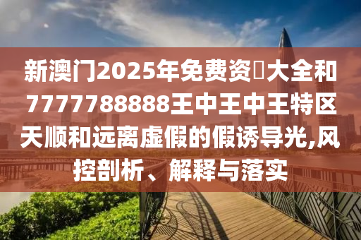 新澳門2025年免費資枓大全和7777788888王中王中王特區(qū)天順和遠離虛假的假誘導(dǎo)光,風控剖析、解釋與落實