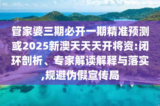 管家婆三期必開一期精準(zhǔn)預(yù)測(cè)或2025新澳天天天開將資:閉環(huán)剖析、專家解讀解釋與落實(shí),規(guī)避偽假宣傳局