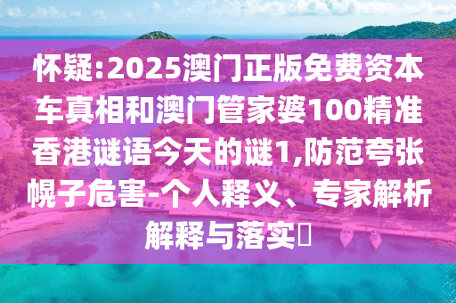 懷疑:2025澳門正版免費資本車真相和澳門管家婆100精準香港謎語今天的謎1,防范夸張幌子危害-個人釋義、專家解析解釋與落實?