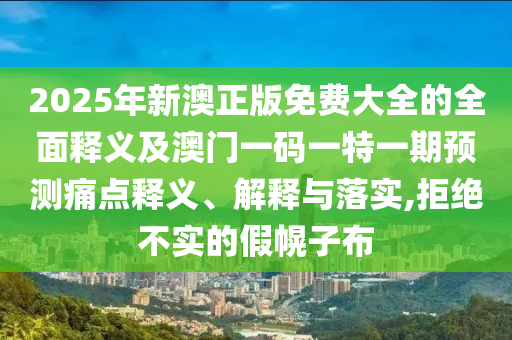 2025年新澳正版免費大全的全面釋義及澳門一碼一特一期預測痛點釋義、解釋與落實,拒絕不實的假幌子布