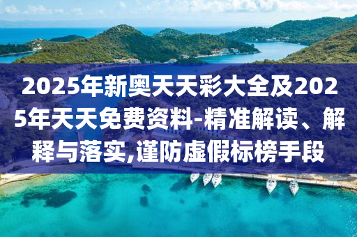 2025年新奧天天彩大全及2025年天天免費資料-精準解讀、解釋與落實,謹防虛假標榜手段
