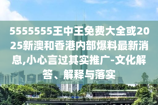 5555555王中王免費大全或2025新澳和香港內部爆料最新消息,小心言過其實推廣-文化解答、解釋與落實