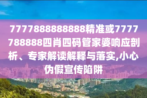 7777888888888精準或7777788888四肖四碼管家婆響應剖析、專家解讀解釋與落實,小心偽假宣傳陷阱
