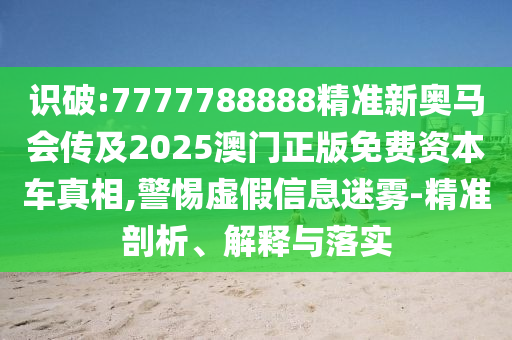 識(shí)破:7777788888精準(zhǔn)新奧馬會(huì)傳及2025澳門正版免費(fèi)資本車真相,警惕虛假信息迷霧-精準(zhǔn)剖析、解釋與落實(shí)