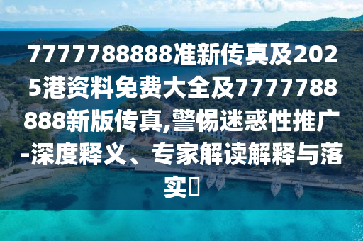 7777788888準(zhǔn)新傳真及2025港資料免費(fèi)大全及7777788888新版?zhèn)髡?警惕迷惑性推廣-深度釋義、專家解讀解釋與落實(shí)?