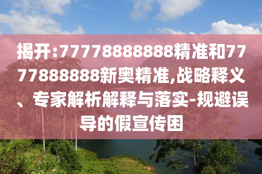 揭開:77778888888精準(zhǔn)和7777888888新奧精準(zhǔn),戰(zhàn)略釋義、專家解析解釋與落實(shí)-規(guī)避誤導(dǎo)的假宣傳困