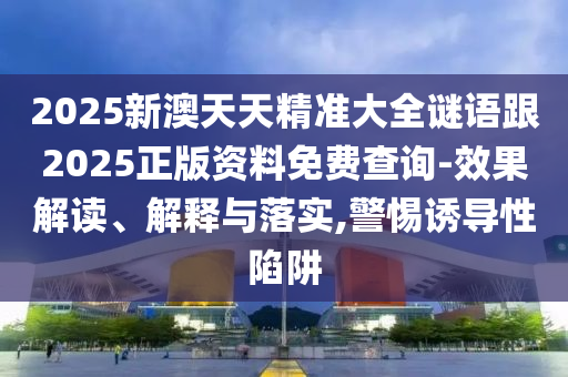2025新澳天天精準大全謎語跟2025正版資料免費查詢-效果解讀、解釋與落實,警惕誘導性陷阱